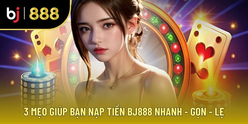 Mẹo giúp nạp tiền nhanh chóng tại BJ888
