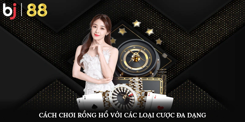 Cách chơi rồng hổ với các loại cược đa dạng